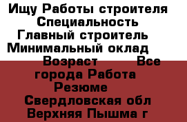 Ищу Работы строителя › Специальность ­ Главный строитель  › Минимальный оклад ­ 5 000 › Возраст ­ 30 - Все города Работа » Резюме   . Свердловская обл.,Верхняя Пышма г.